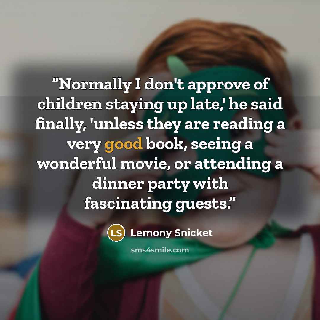 “Normally I don't approve of children staying up late,' he said finally, 'unless they are reading a very good book, seeing a wonderful movie, or attending a dinner party with fascinating guests.” quote by Lemony Snicket