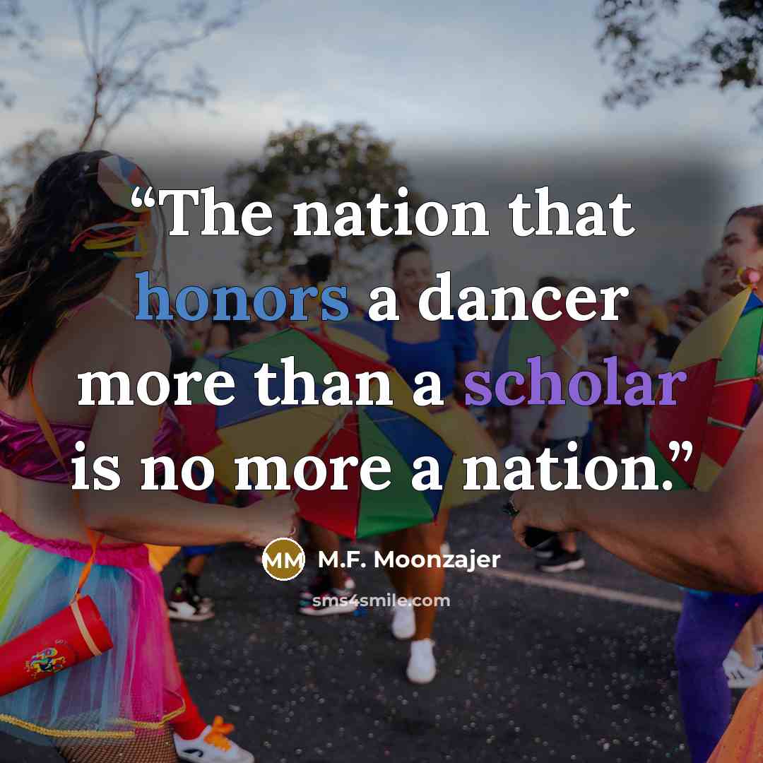 “The nation that honors a dancer more than a scholar is no more a nation.” quote by M.F. Moonzajer