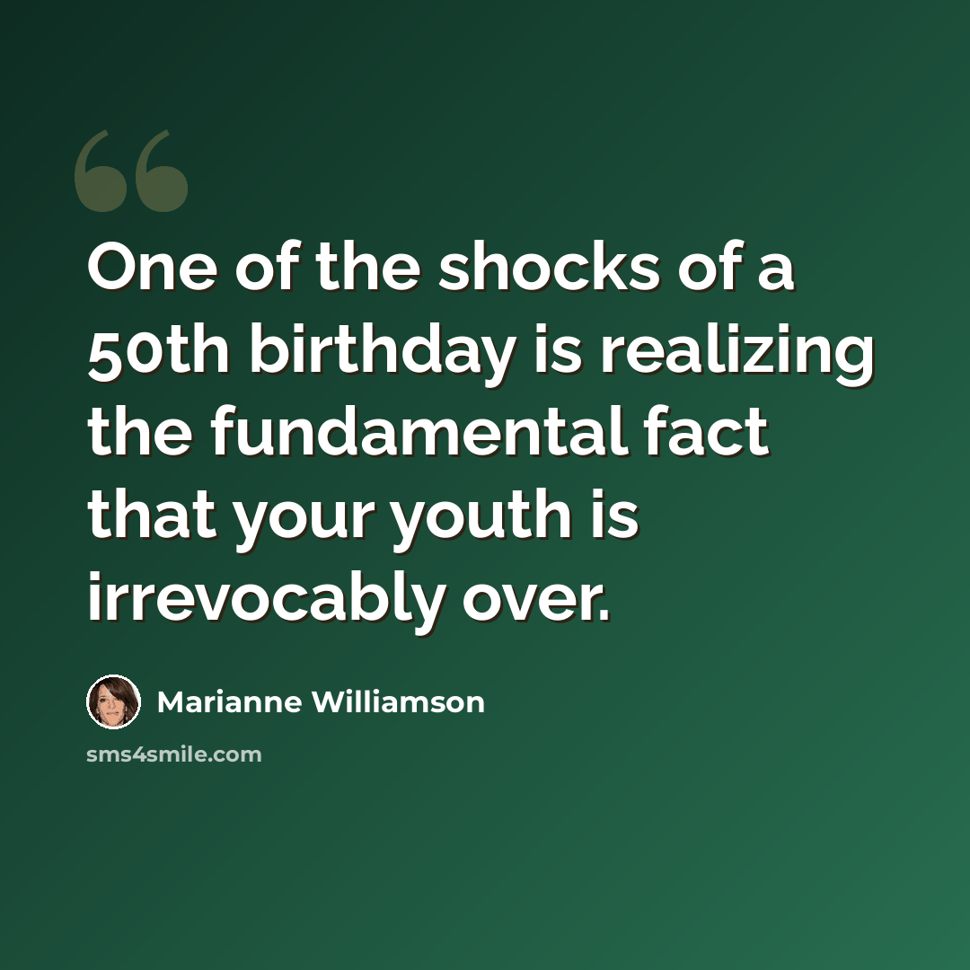 “One of the shocks of a 50th birthday is realizing the fundamental fact that your youth is irrevocably over.” quote by Marianne Williamson