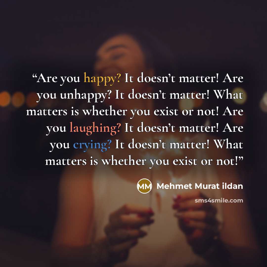 “Are you happy? It doesn’t matter! Are you unhappy? It doesn’t matter! What matters is whether you exist or not! Are you laughing? It doesn’t matter! Are you crying? It doesn’t matter! What matters is whether you exist or not!” quote by Mehmet Murat ildan