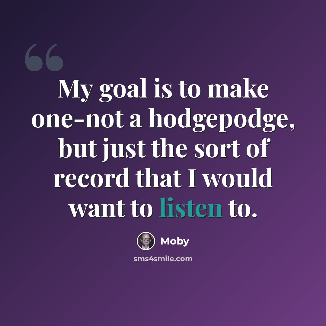 “My goal is to make one-not a hodgepodge, but just the sort of record that I would want to listen to.” quote by Moby