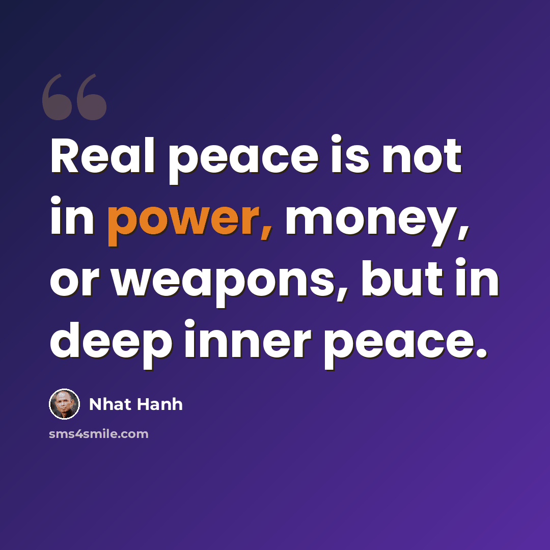 “Real peace is not in power, money, or weapons, but in deep inner peace.” quote by Nhat Hanh