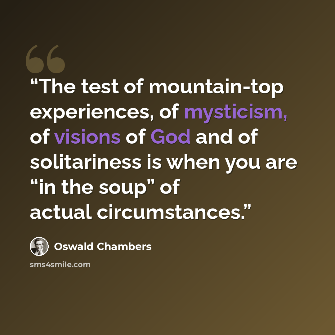 “The test of mountain-top experiences, of mysticism, of visions of God and of solitariness is when you are “in the soup” of actual circumstances.” quote by Oswald Chambers