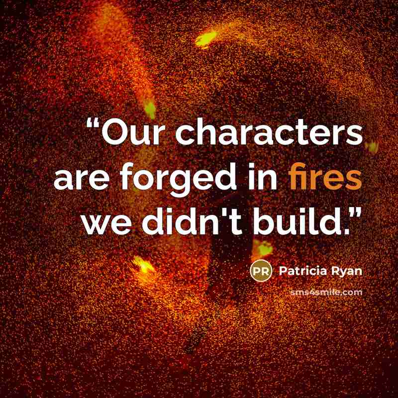 “Our characters are forged in fires we didn't build.” quote by Patricia Ryan