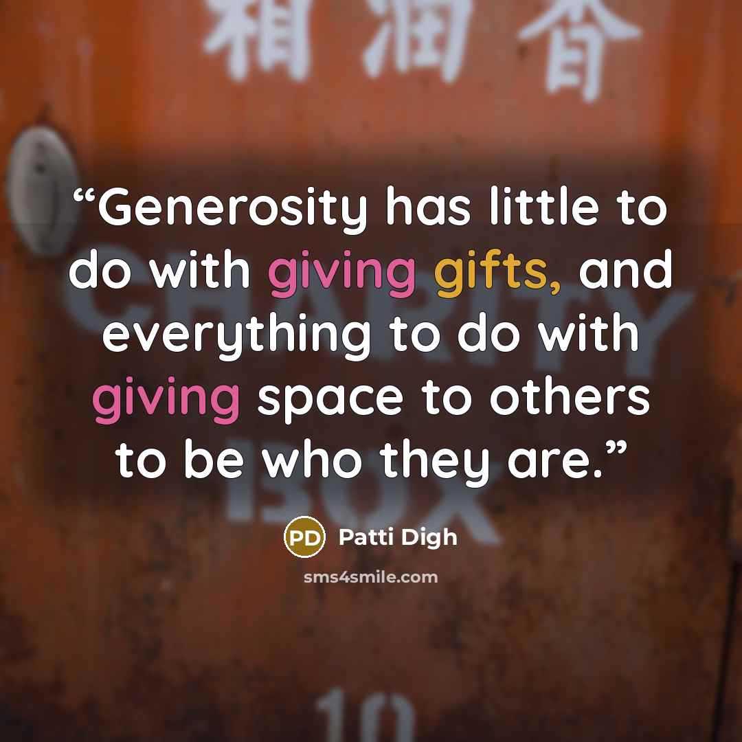 “Generosity has little to do with giving gifts, and everything to do with giving space to others to be who they are.” quote by Patti Digh