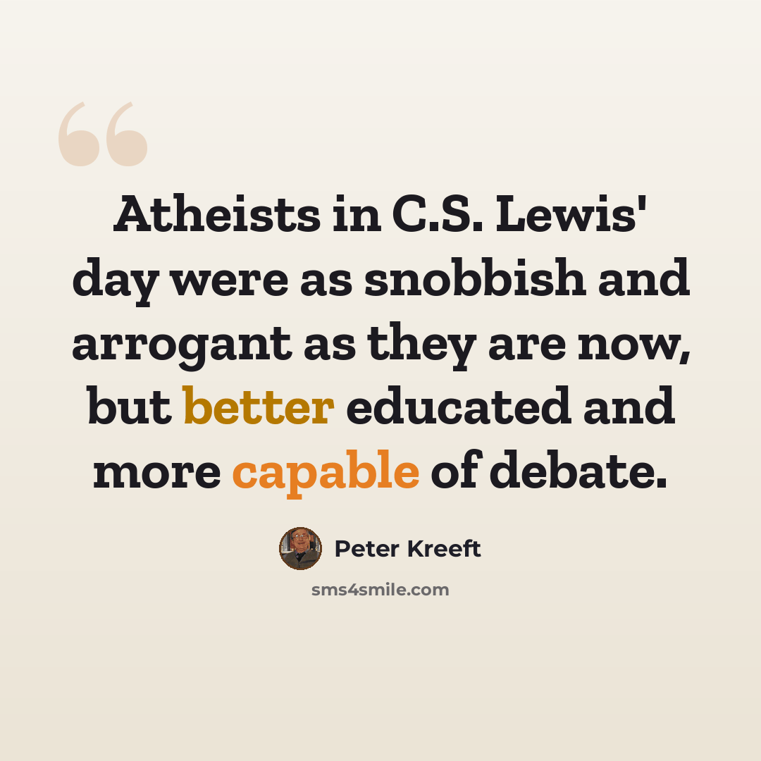 “Atheists in C.S. Lewis' day were as snobbish and arrogant as they are now, but better educated and more capable of debate.” quote by Peter Kreeft