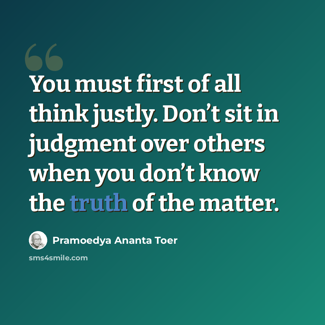 “You must first of all think justly. Don’t sit in judgment over others when you don’t know the truth of the matter.” quote by Pramoedya Ananta Toer