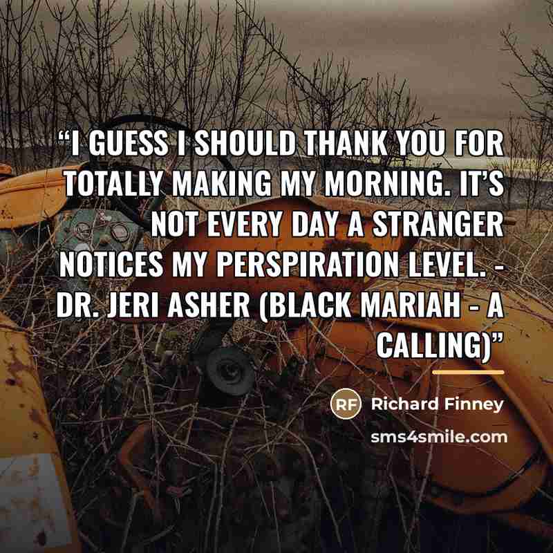 “I guess I should thank you for totally making my morning. It’s not every day a stranger notices my perspiration level. - Dr. Jeri Asher (BLACK MARIAH - A Calling)” quote by Richard Finney