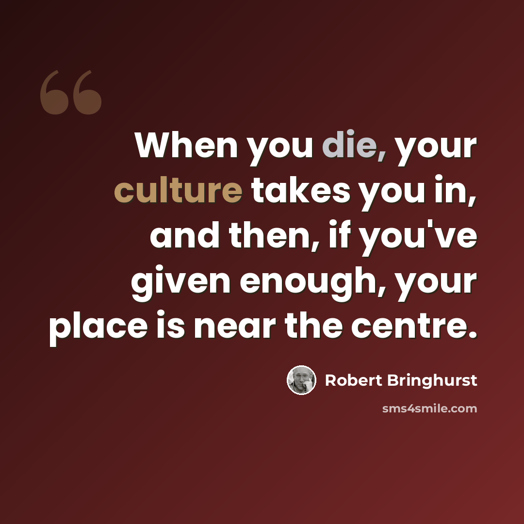 “When you die, your culture takes you in, and then, if you've given enough, your place is near the centre.” quote by Robert Bringhurst