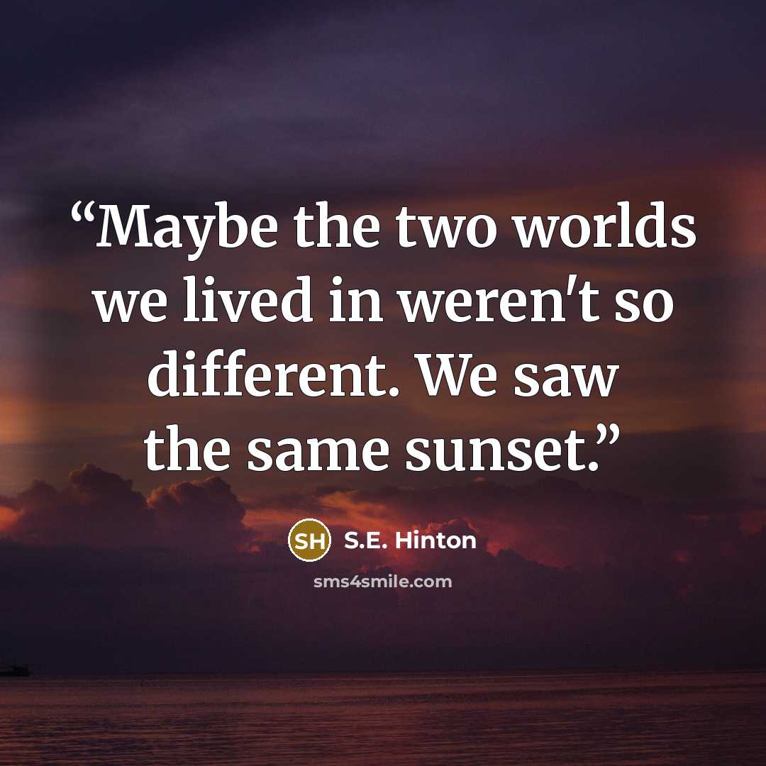 “Maybe the two worlds we lived in weren't so different. We saw the same sunset.” quote by S.E. Hinton