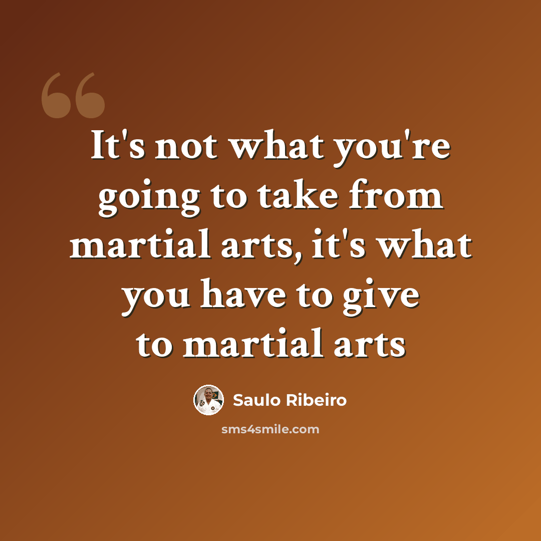 “It's not what you're going to take from martial arts, it's what you have to give to martial arts” quote by Saulo Ribeiro