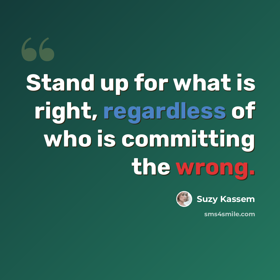 “Stand up for what is right, regardless of who is committing the wrong.” quote by Suzy Kassem