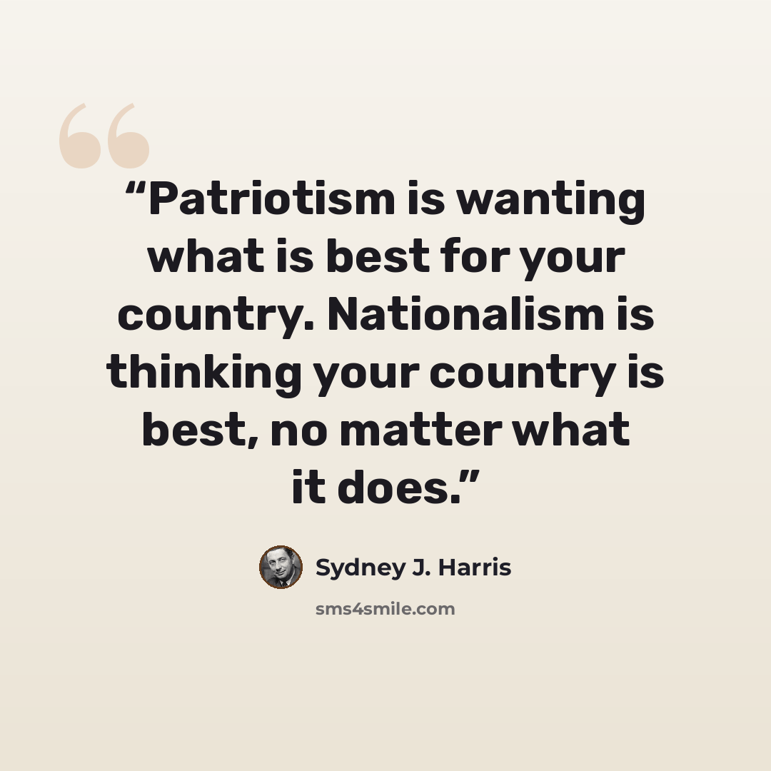 “Patriotism is wanting what is best for your country. Nationalism is thinking your country is best, no matter what it does.” quote by Sydney J. Harris