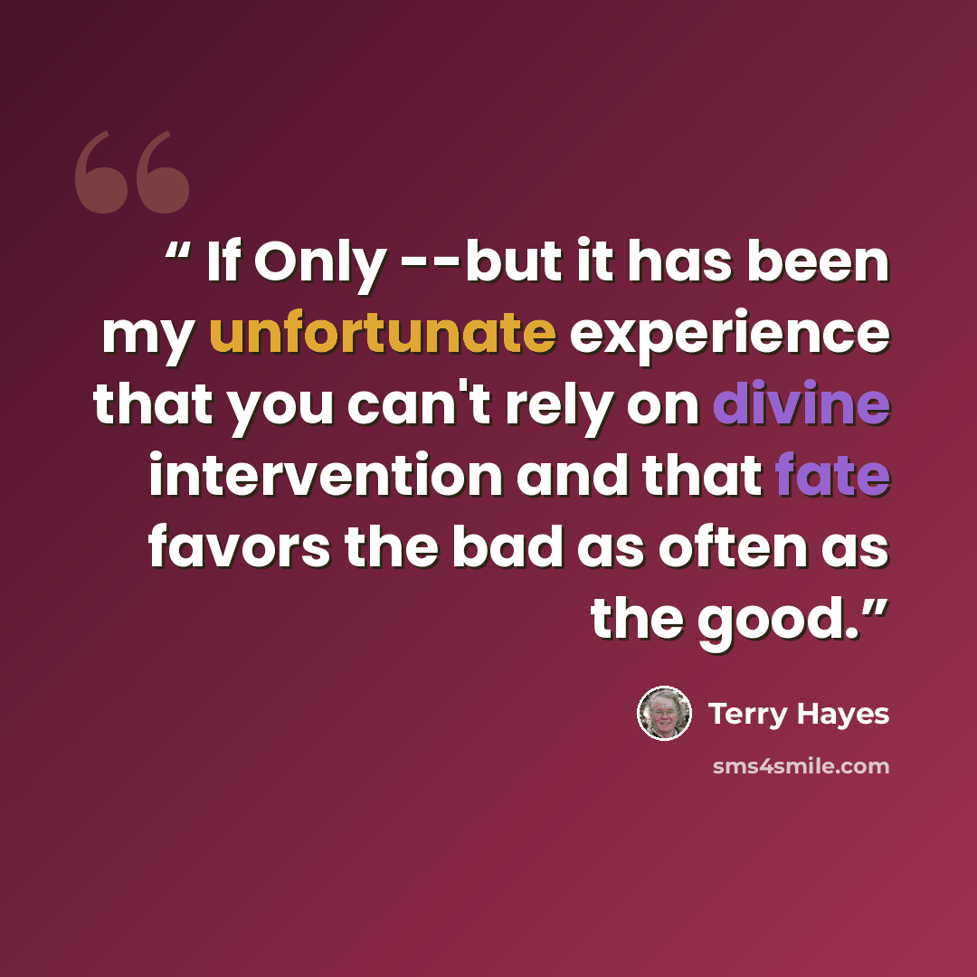 “If Only --but it has been my unfortunate experience that you can't rely on divine intervention and that fate favors the bad as often as the good.” quote by Terry Hayes