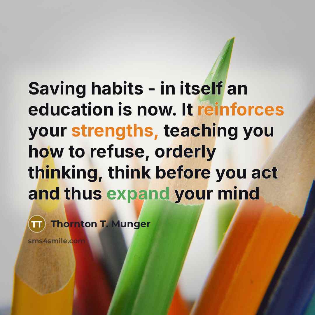 “Saving habits - in itself an education is now. It reinforces your strengths, teaching you how to refuse, orderly thinking, think before you act and thus expand your mind” quote by Thornton T. Munger