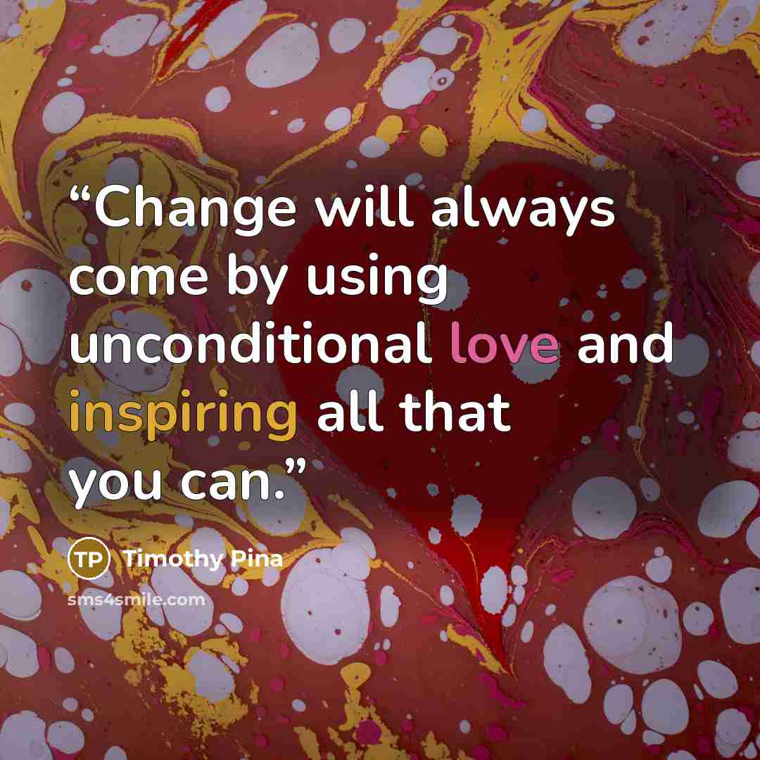 “Change will always come by using unconditional love and inspiring all that you can.” quote by Timothy Pina