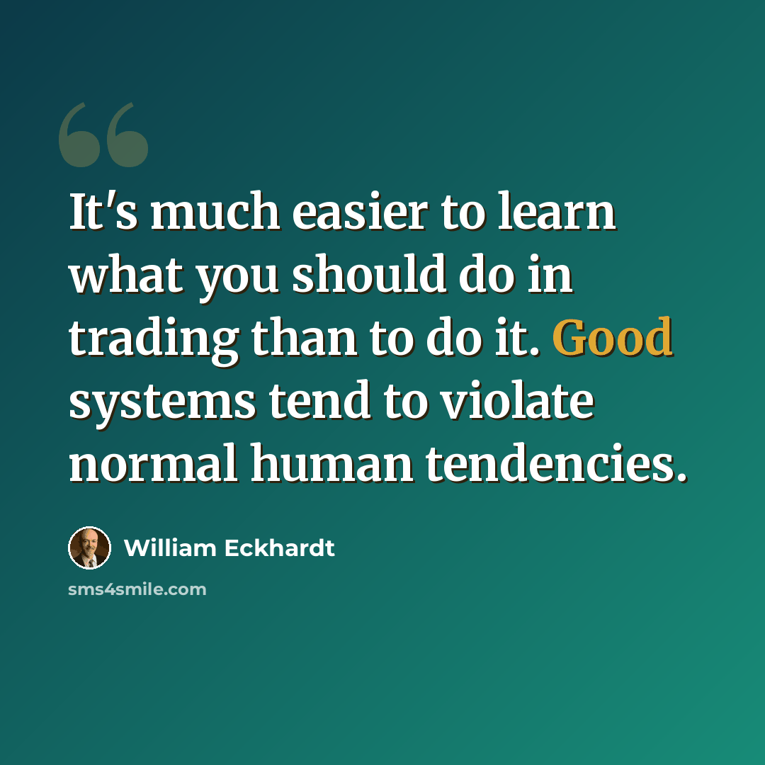 “It's much easier to learn what you should do in trading than to do it. Good systems tend to violate normal human tendencies.” quote by William Eckhardt