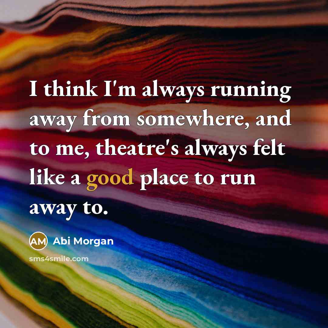 “I think I'm always running away from somewhere, and to me, theatre's always felt like a good place to run away to.” quote by Abi Morgan