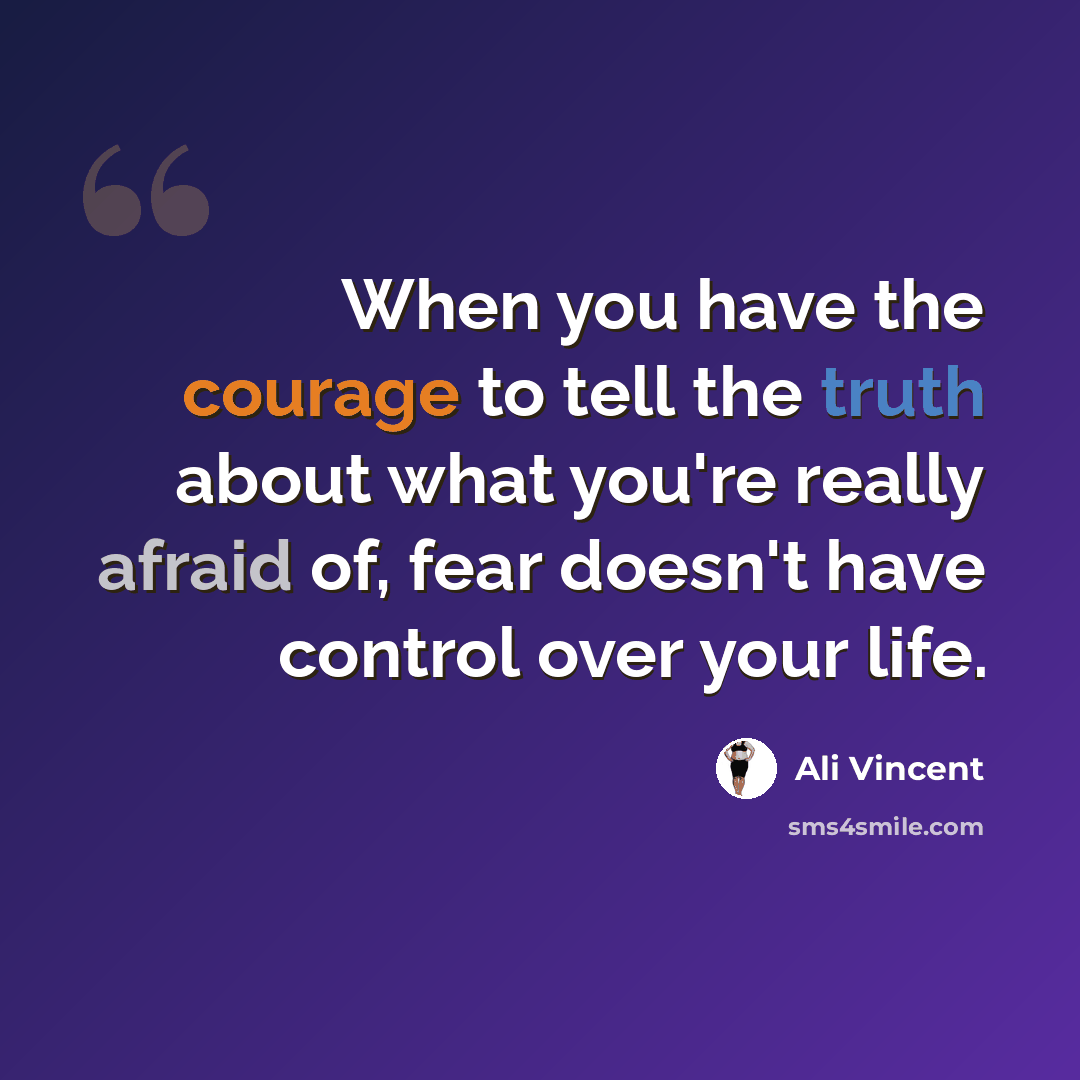 “When you have the courage to tell the truth about what you're really afraid of, fear doesn't have control over your life.” quote by Ali Vincent