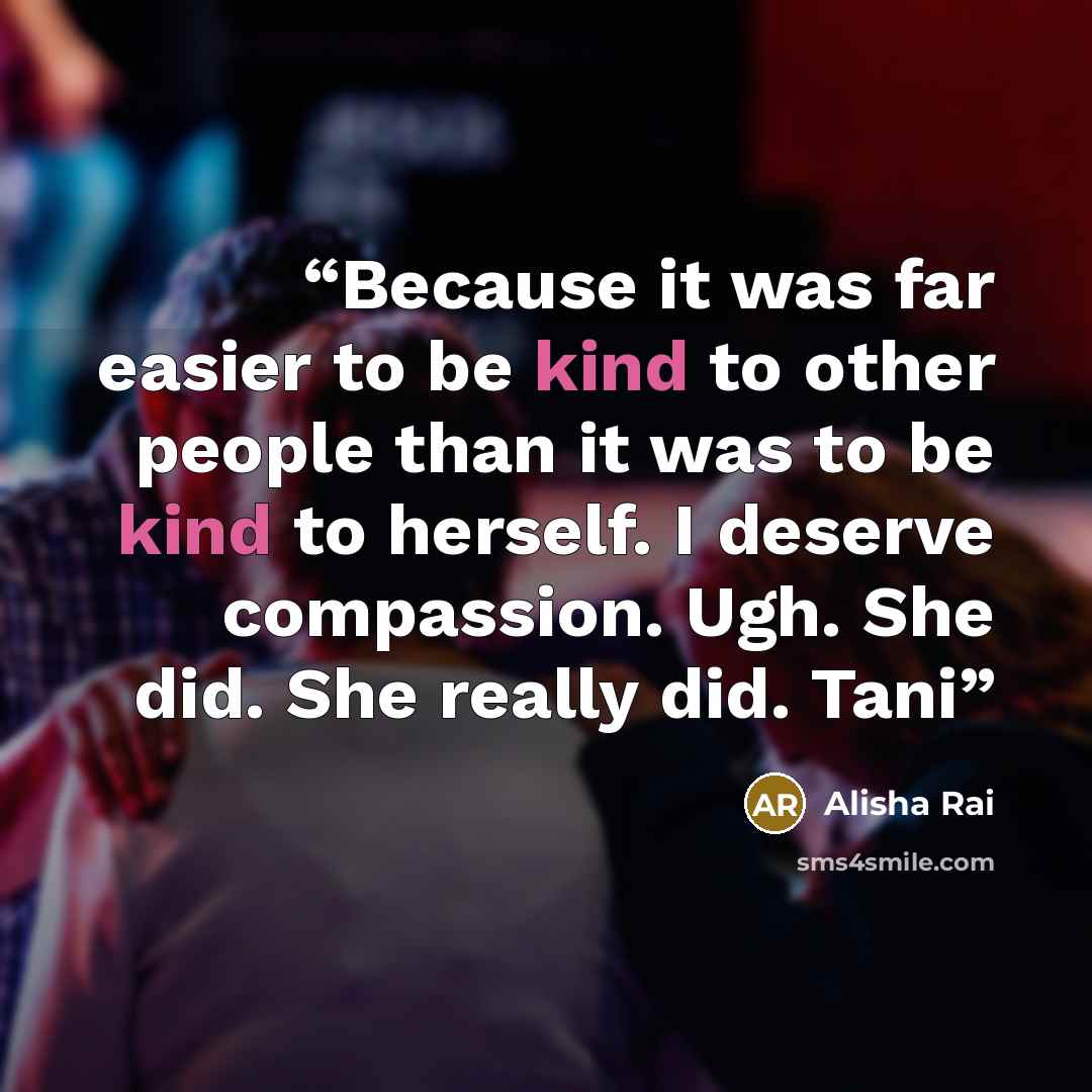 “Because it was far easier to be kind to other people than it was to be kind to herself. I deserve compassion. Ugh. She did. She really did. Tani” quote by Alisha Rai