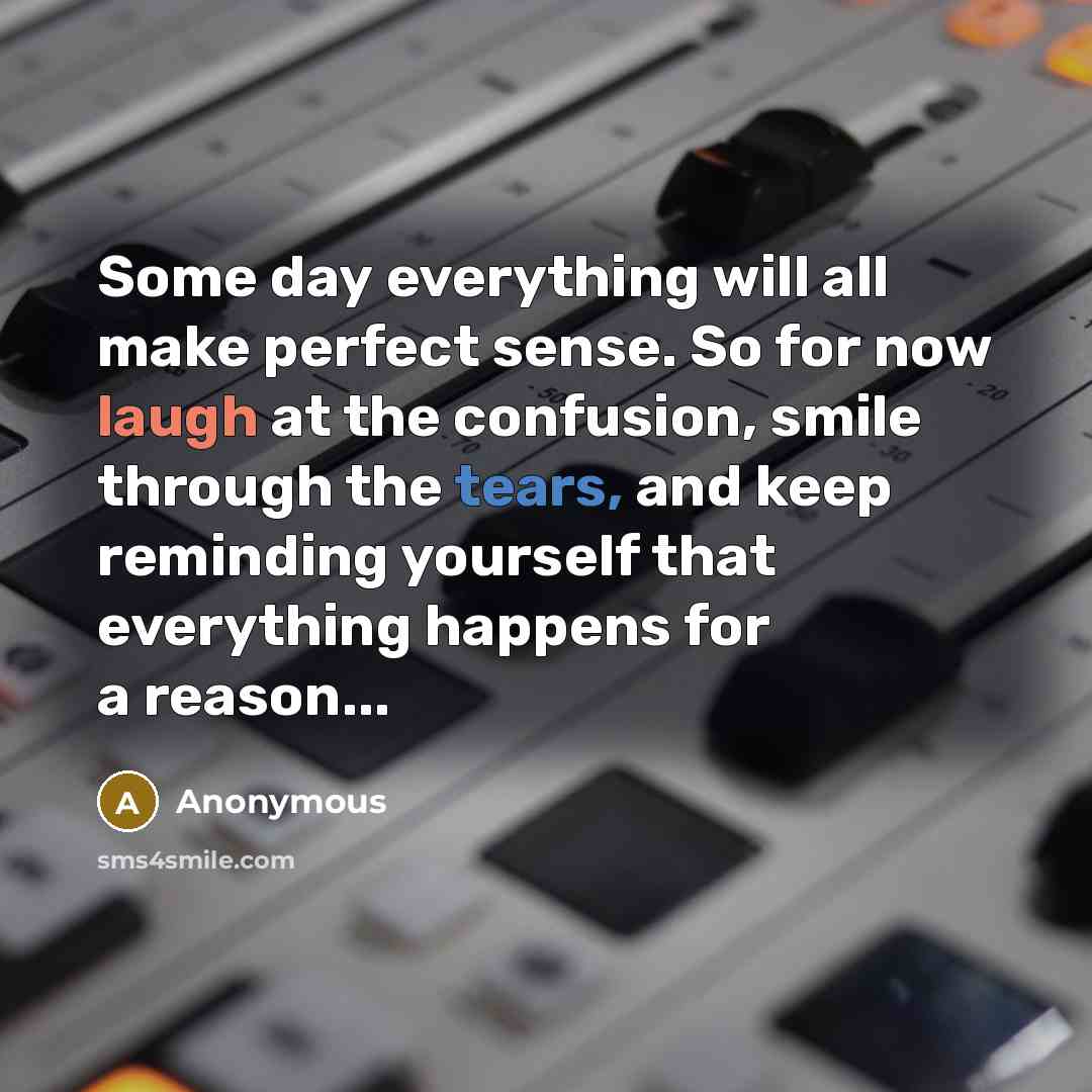 “Some day everything will all make perfect sense. So for now laugh at the confusion, smile through the tears, and keep reminding yourself that everything happens for a reason...” quote by Anonymous