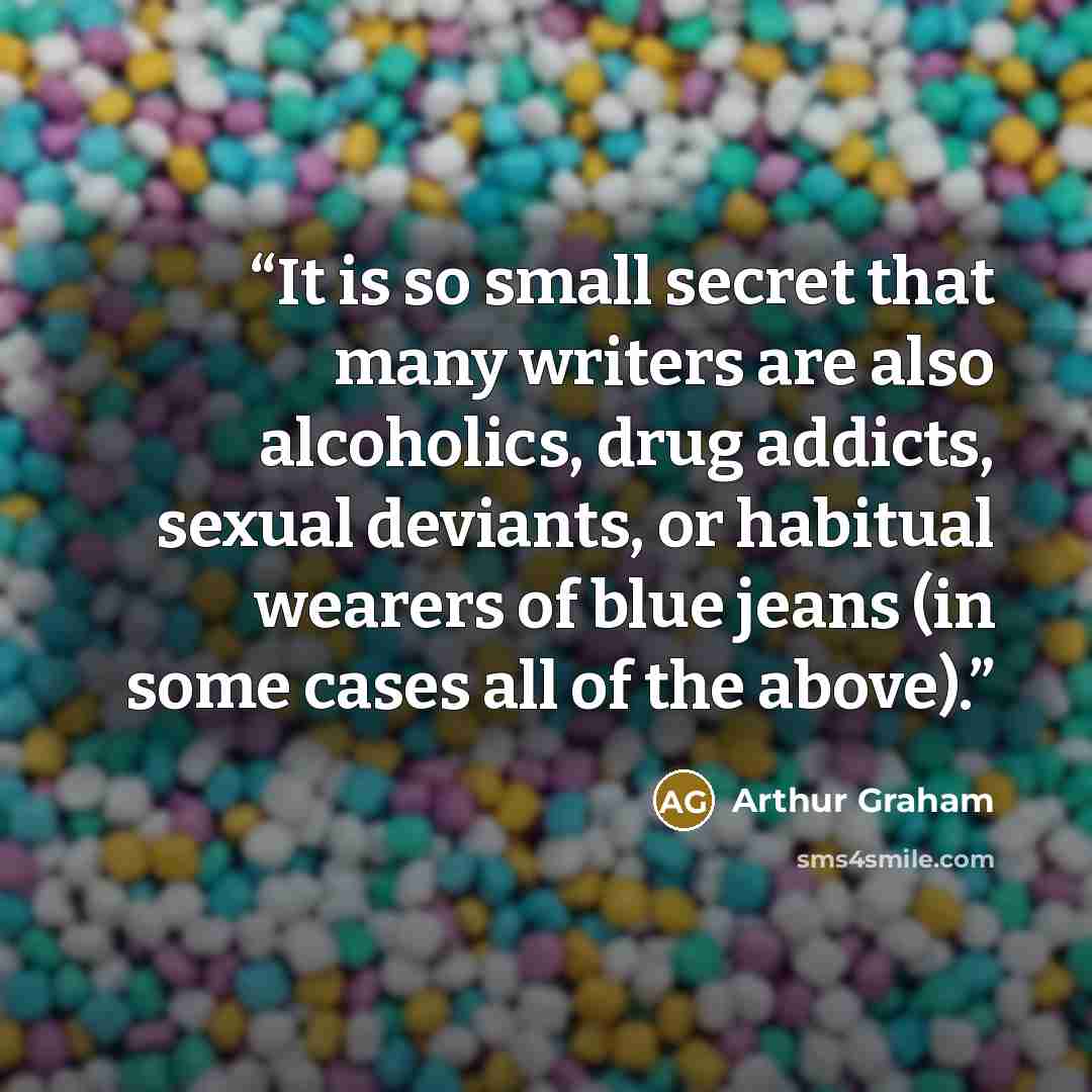 “It is so small secret that many writers are also alcoholics, drug addicts, sexual deviants, or habitual wearers of blue jeans (in some cases all of the above).” quote by Arthur Graham