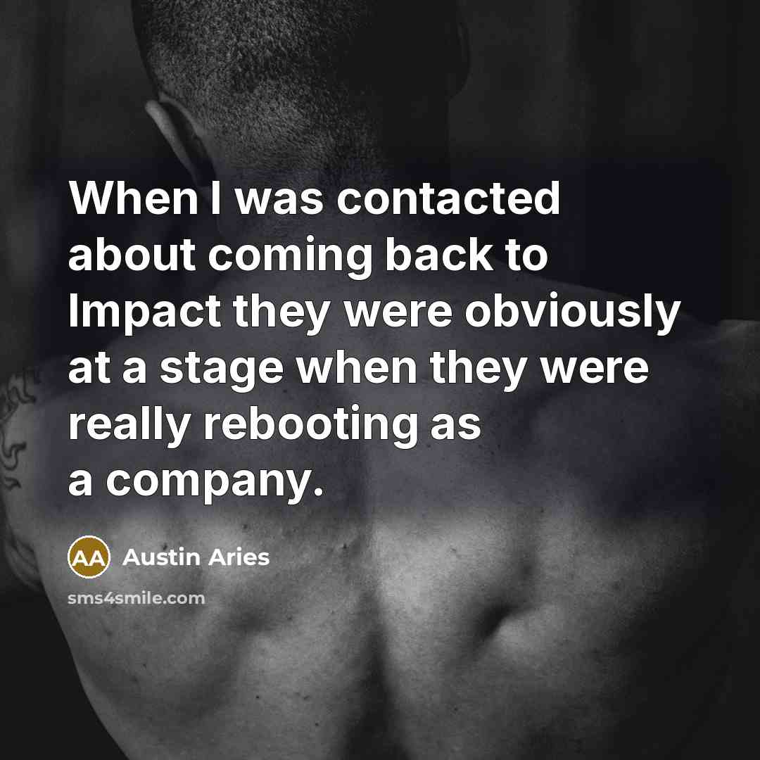 “When I was contacted about coming back to Impact they were obviously at a stage when they were really rebooting as a company.” quote by Austin Aries