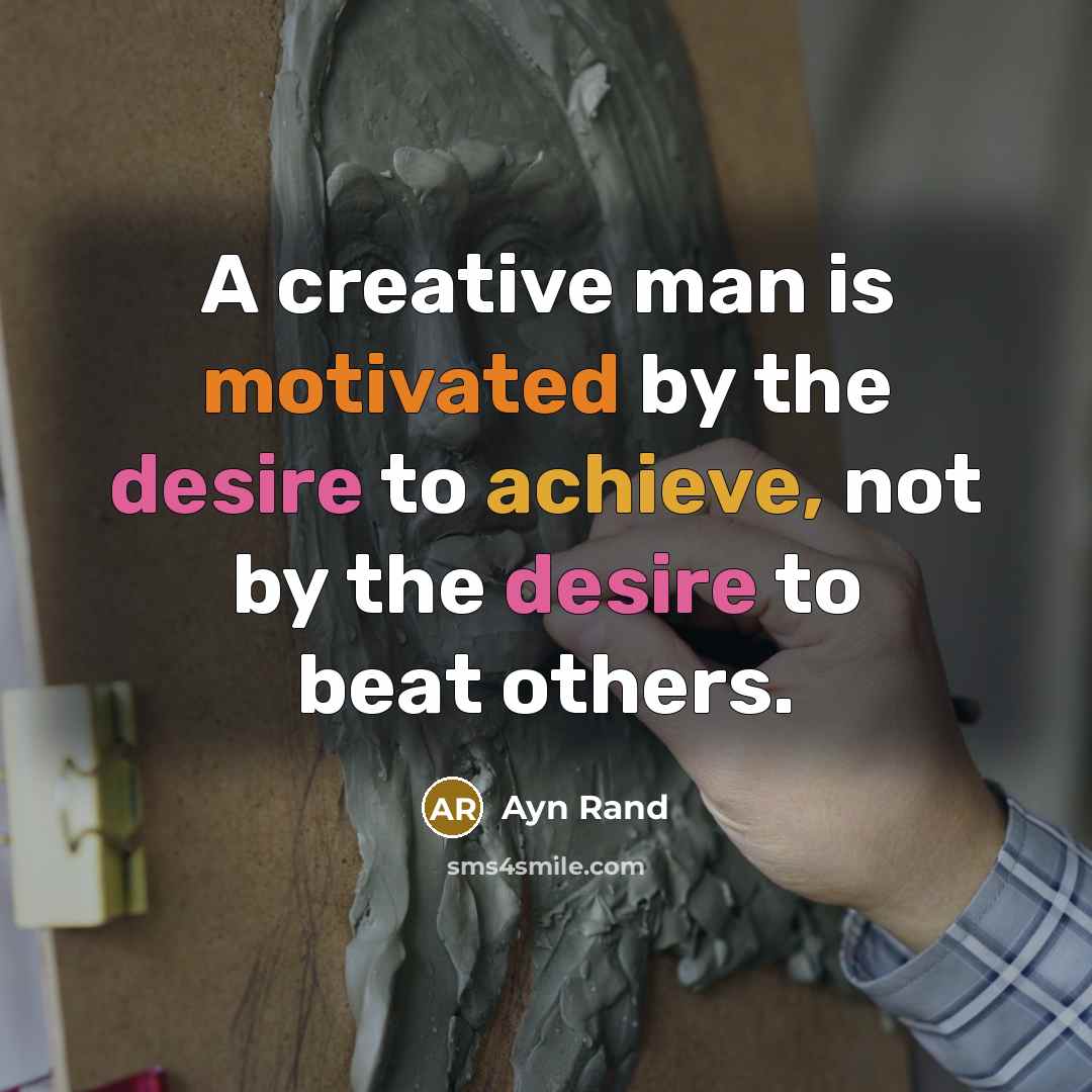 “A creative man is motivated by the desire to achieve, not by the desire to beat others.” quote by Ayn Rand
