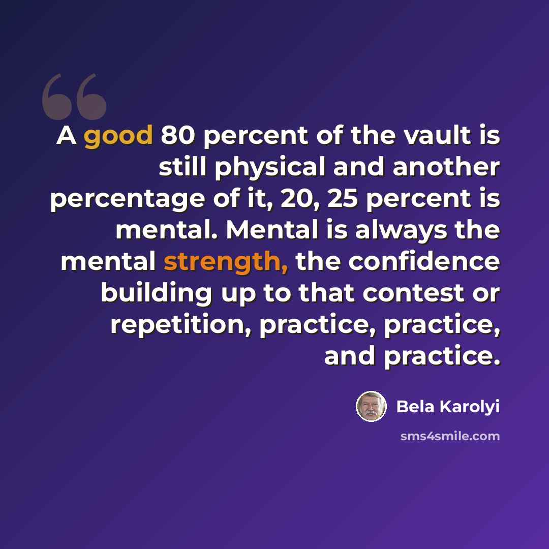“A good 80 percent of the vault is still physical and another percentage of it, 20, 25 percent is mental. Mental is always the mental strength, the confidence building up to that contest or repetition, practice, practice, and practice.” quote by Bela Karolyi