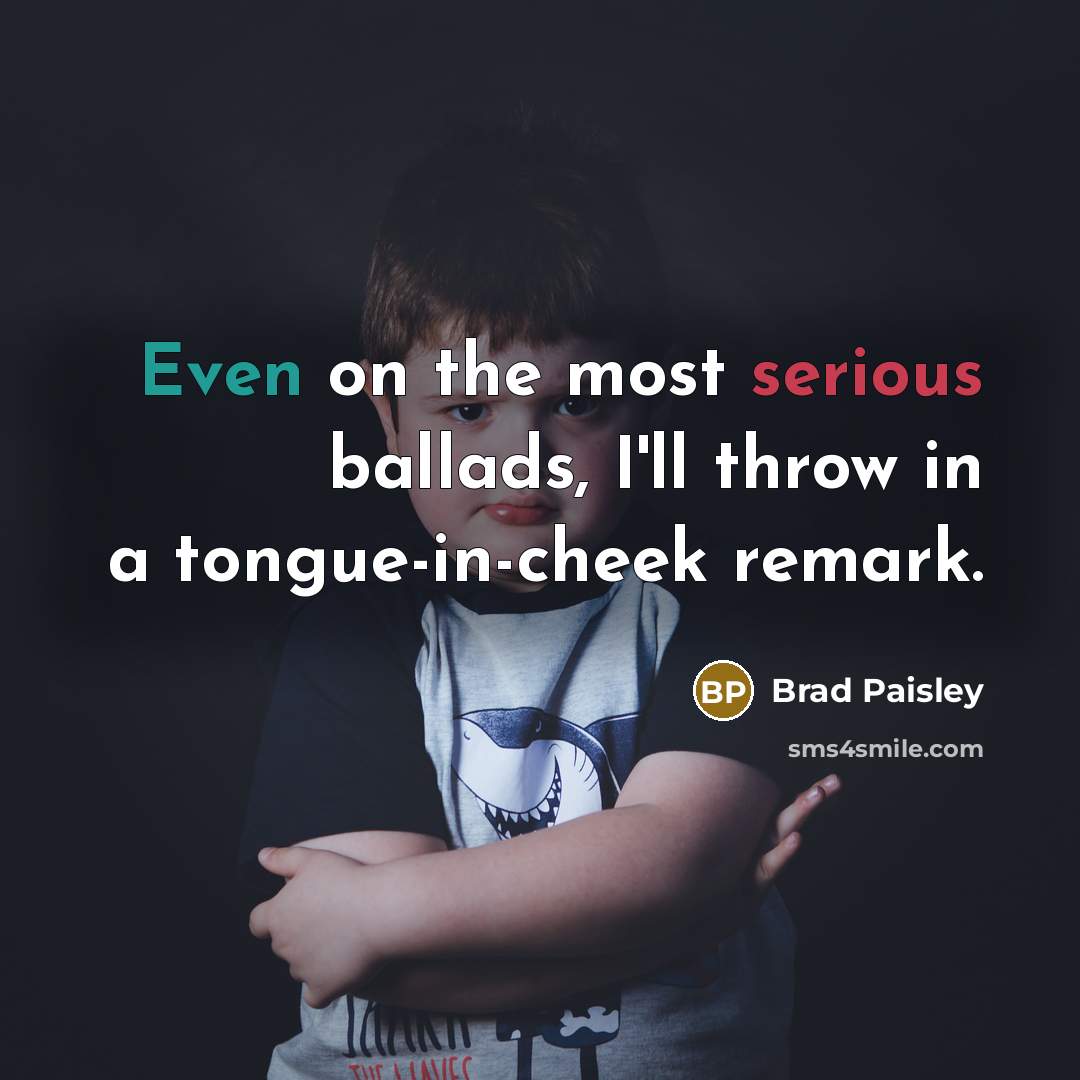 “Even on the most serious ballads, I'll throw in a tongue-in-cheek remark.” quote by Brad Paisley