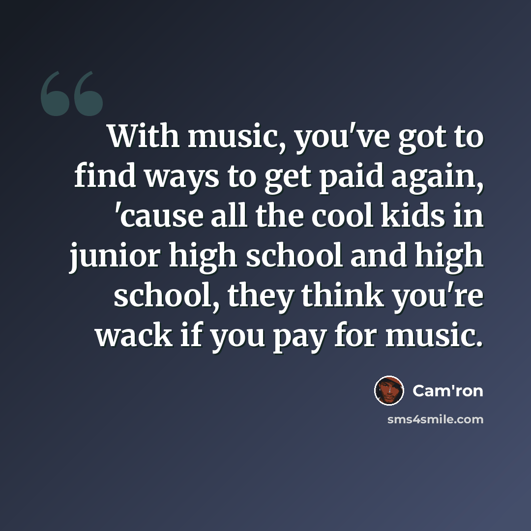 “With music, you've got to find ways to get paid again, 'cause all the cool kids in junior high school and high school, they think you're wack if you pay for music.” quote by Cam'ron