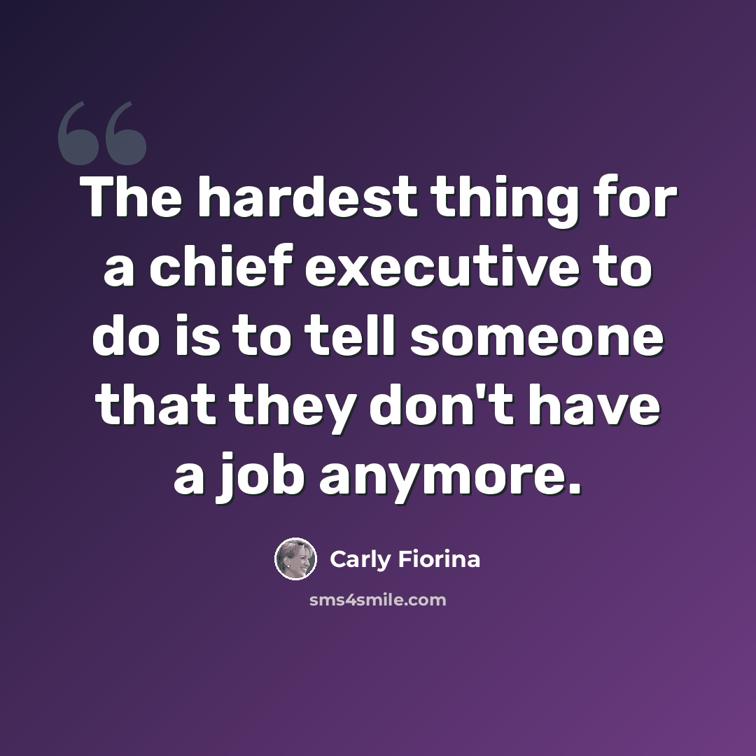 “The hardest thing for a chief executive to do is to tell someone that they don't have a job anymore.” quote by Carly Fiorina