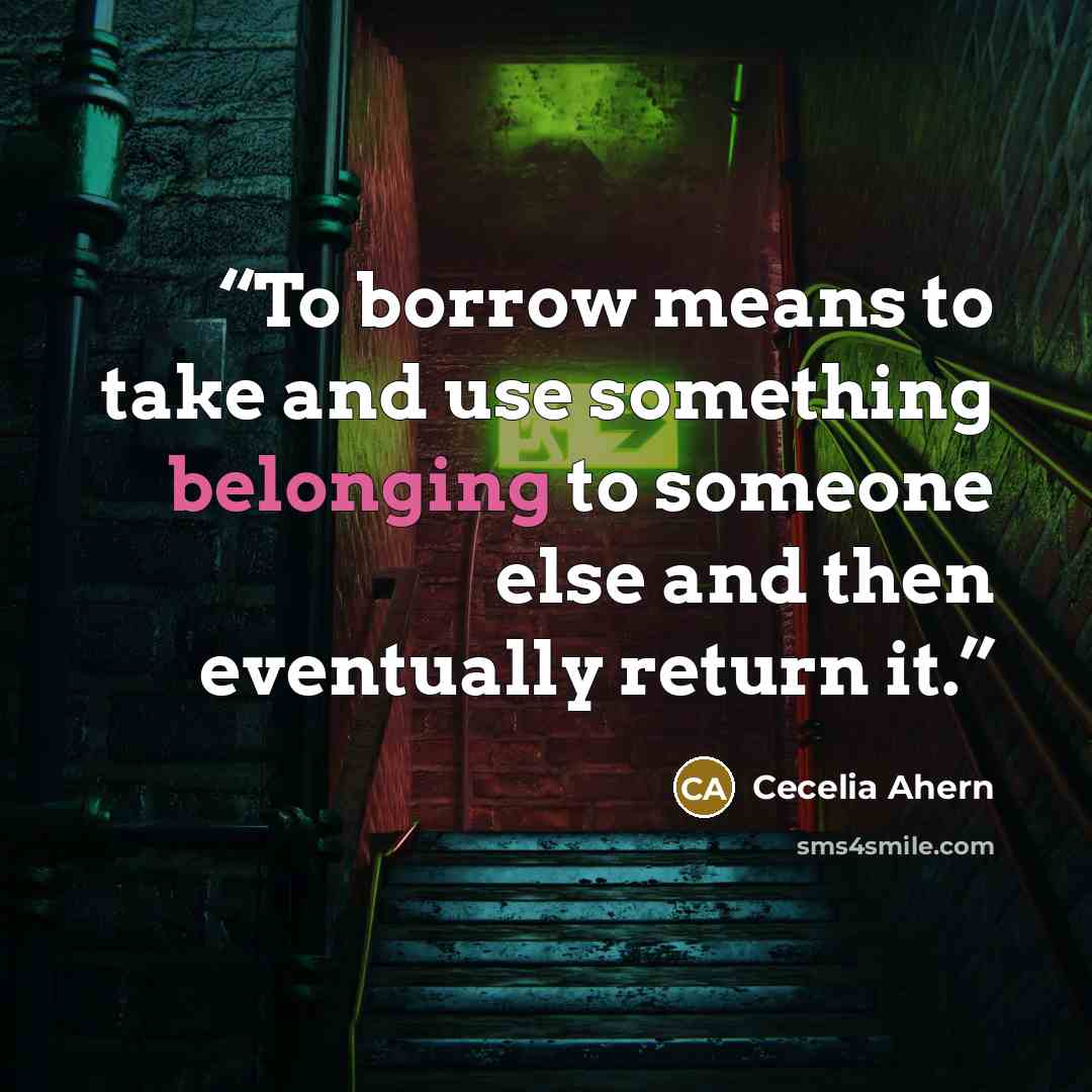 “To borrow means to take and use something belonging to someone else and then eventually return it.” quote by Cecelia Ahern
