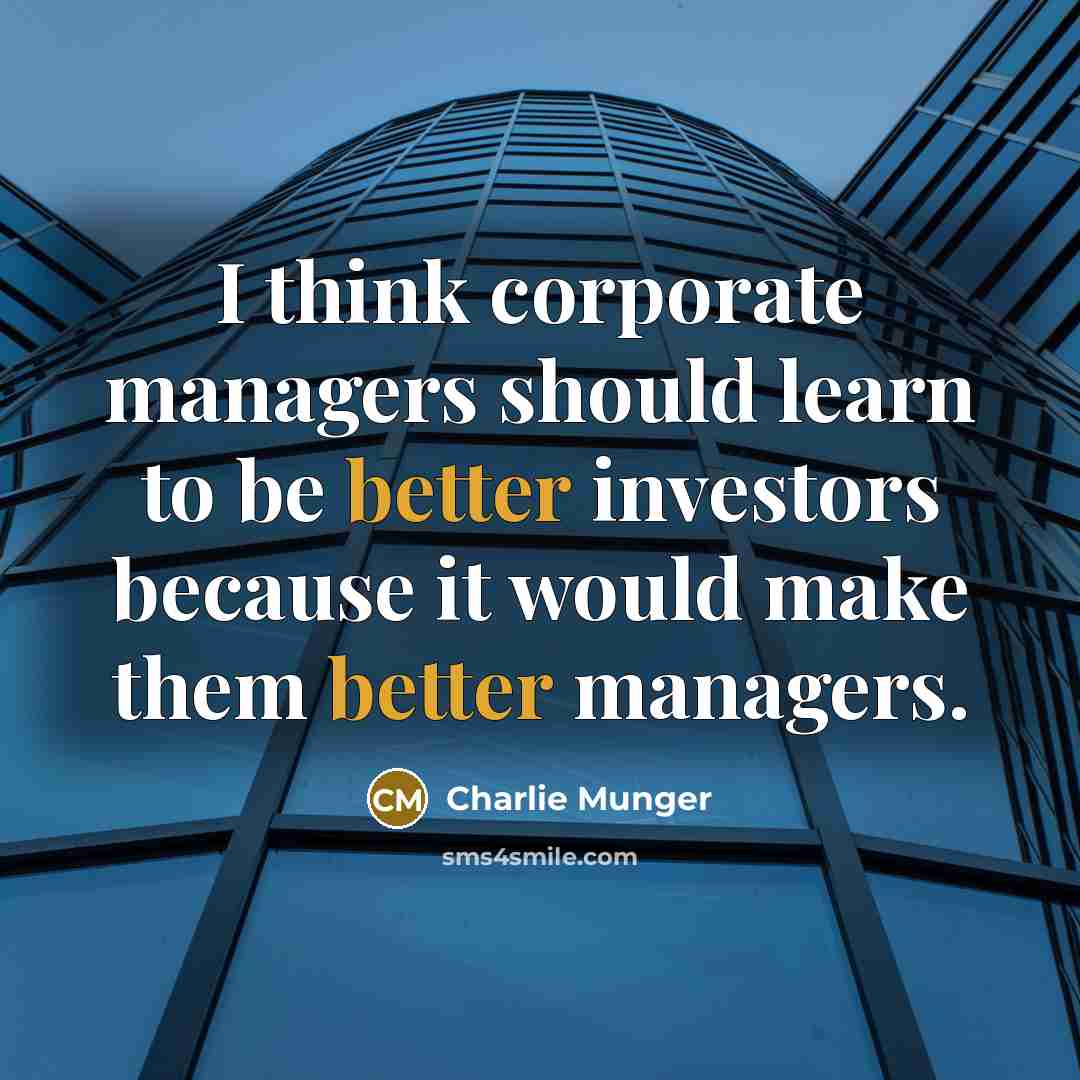 “I think corporate managers should learn to be better investors because it would make them better managers.” quote by Charlie Munger