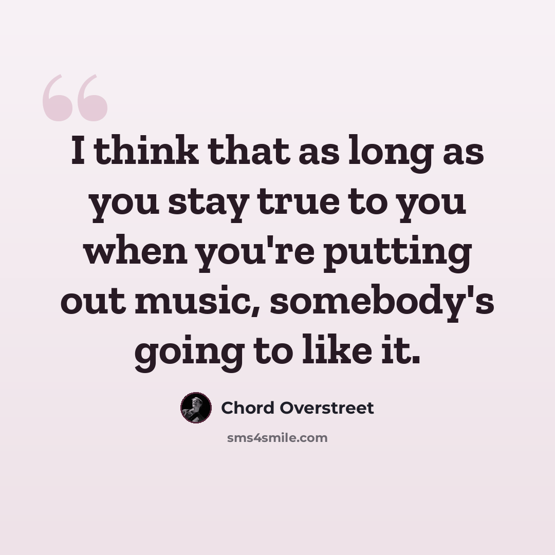 “I think that as long as you stay true to you when you're putting out music, somebody's going to like it.” quote by Chord Overstreet
