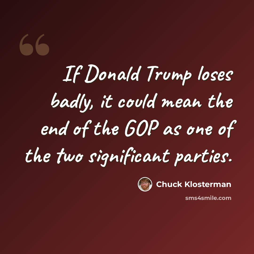 “If Donald Trump loses badly, it could mean the end of the GOP as one of the two significant parties.” quote by Chuck Klosterman