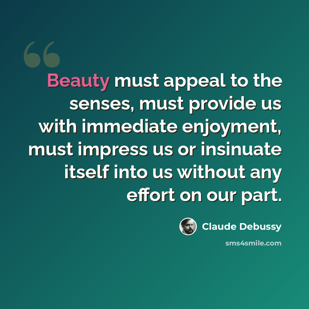 “Beauty must appeal to the senses, must provide us with immediate enjoyment, must impress us or insinuate itself into us without any effort on our part.” quote by Claude Debussy