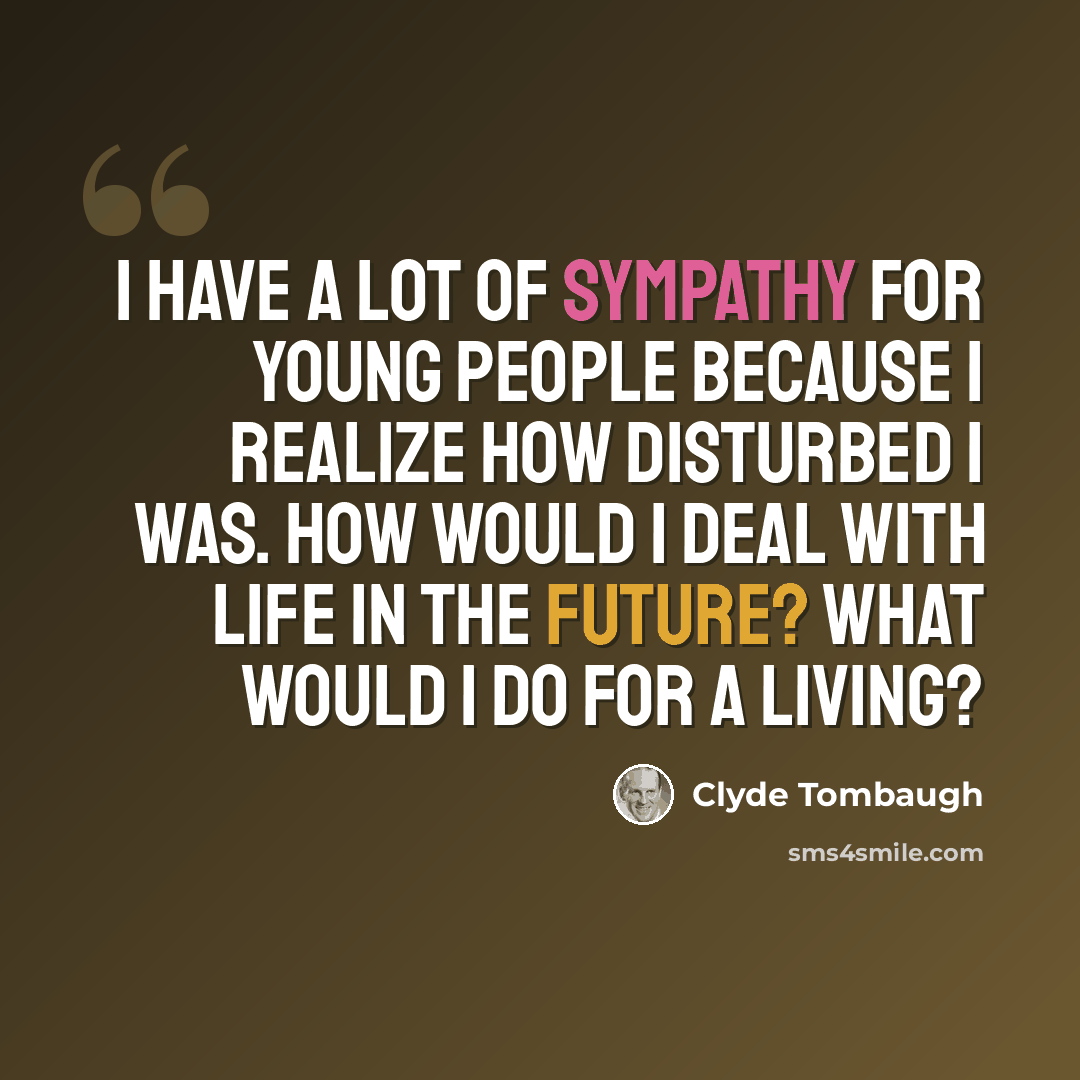 “I have a lot of sympathy for young people because I realize how disturbed I was. How would I deal with life in the future? What would I do for a living?” quote by Clyde Tombaugh