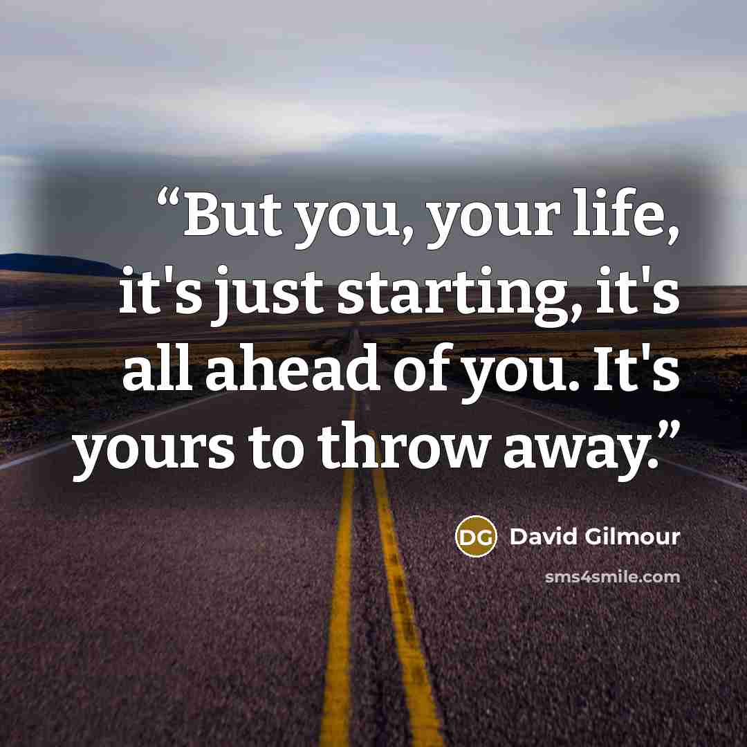 “But you, your life, it's just starting, it's all ahead of you. It's yours to throw away.” quote by David Gilmour