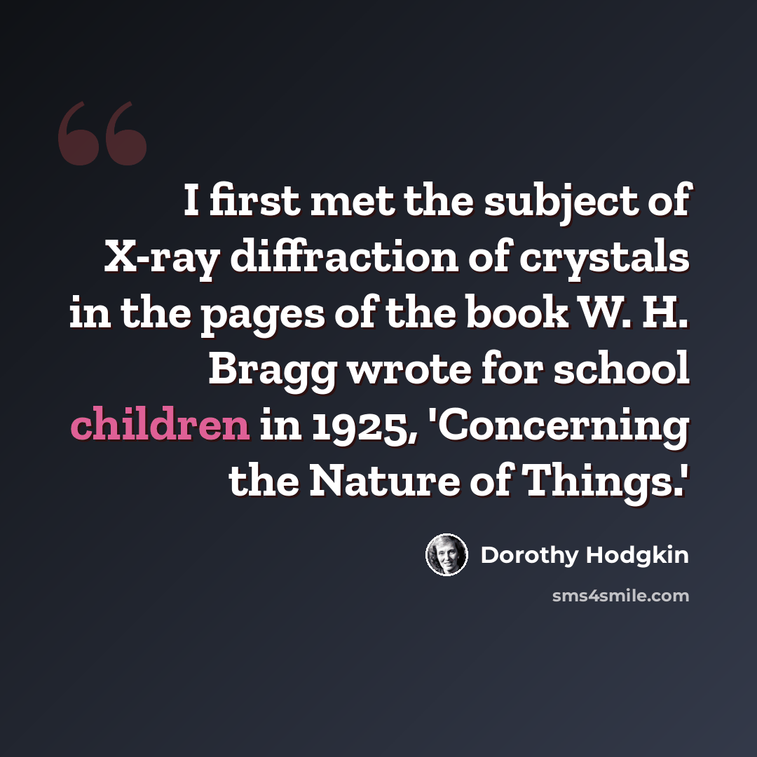 “I first met the subject of X-ray diffraction of crystals in the pages of the book W. H. Bragg wrote for school children in 1925, 'Concerning the Nature of Things.'” quote by Dorothy Hodgkin