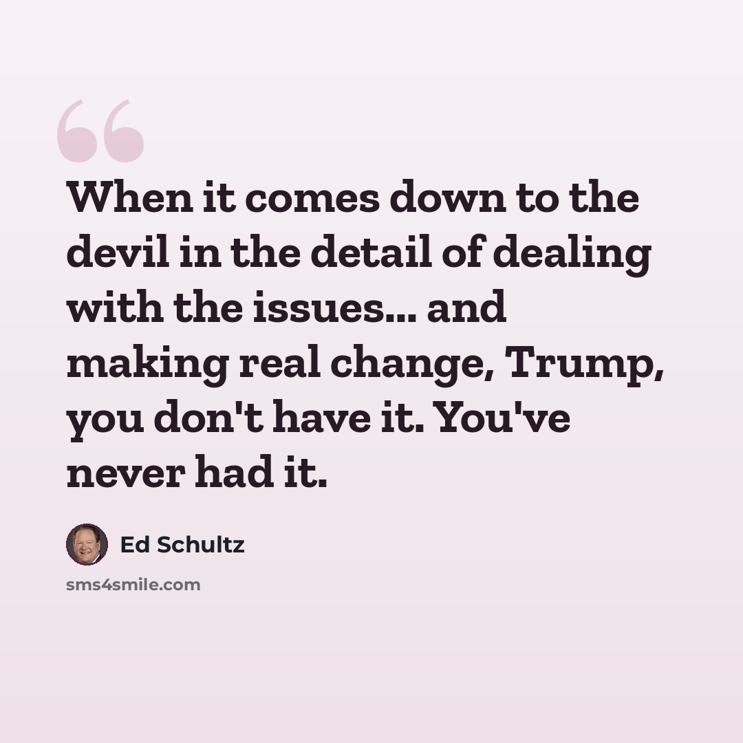 “When it comes down to the devil in the detail of dealing with the issues... and making real change, Trump, you don't have it. You've never had it.” quote by Ed Schultz