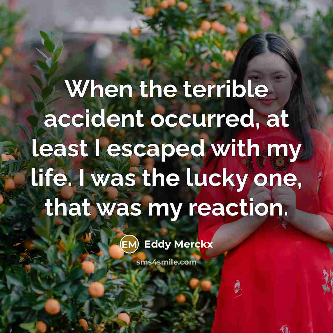 “When the terrible accident occurred, at least I escaped with my life. I was the lucky one, that was my reaction.” quote by Eddy Merckx