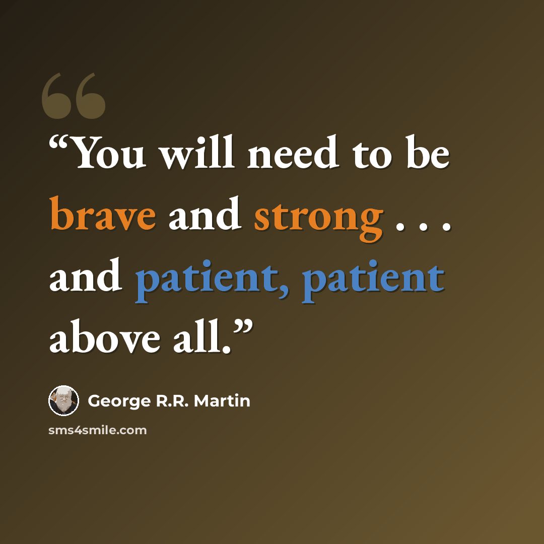 “You will need to be brave and strong . . . and patient, patient above all.” quote by George R.R. Martin