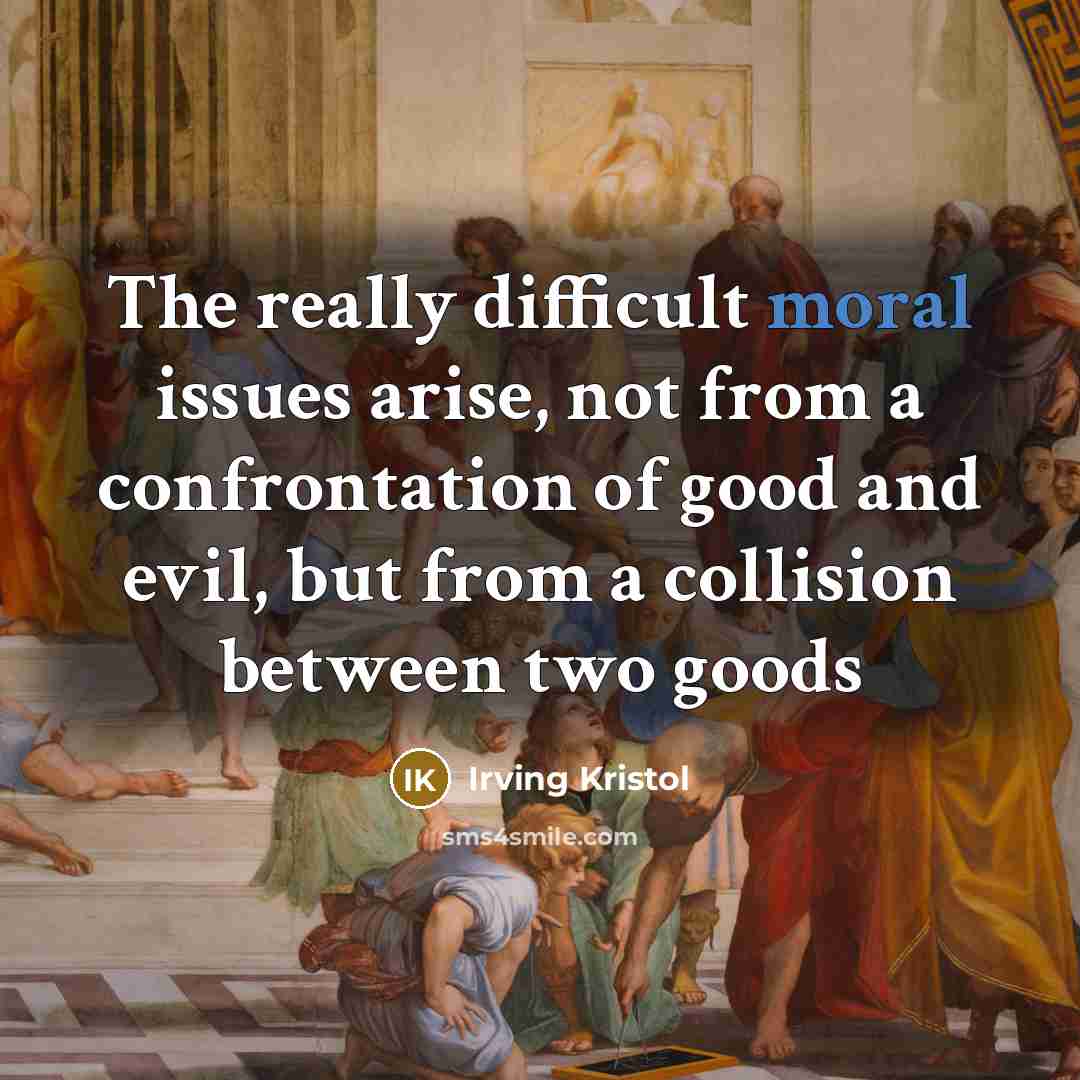 “The really difficult moral issues arise, not from a confrontation of good and evil, but from a collision between two goods” quote by Irving Kristol