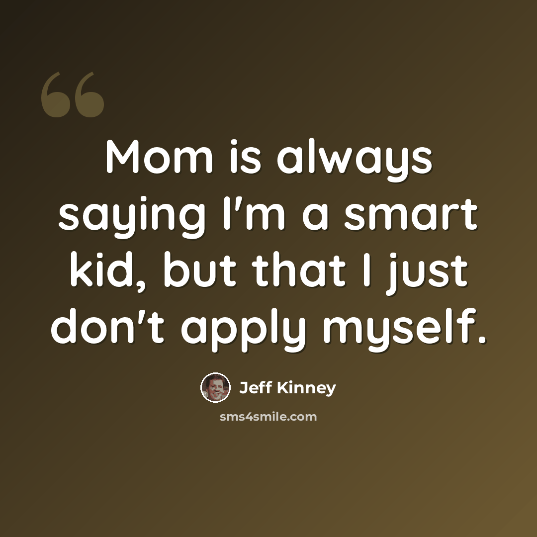 “Mom is always saying I'm a smart kid, but that I just don't apply myself.” quote by Jeff Kinney