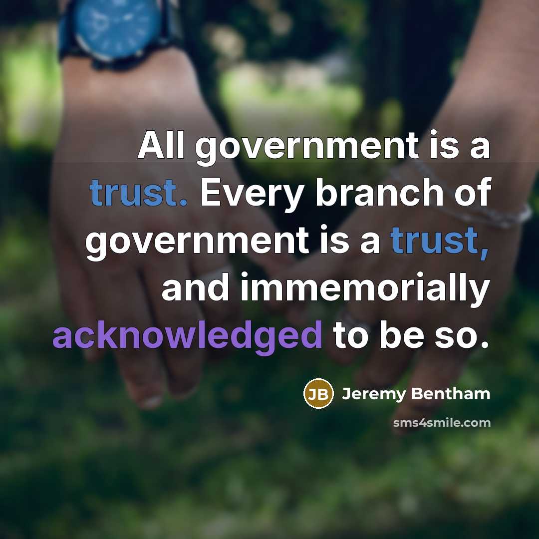 “All government is a trust. Every branch of government is a trust, and immemorially acknowledged to be so.” quote by Jeremy Bentham