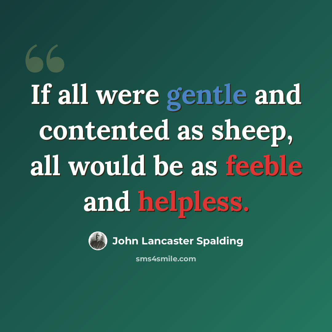 “If all were gentle and contented as sheep, all would be as feeble and helpless.” quote by John Lancaster Spalding