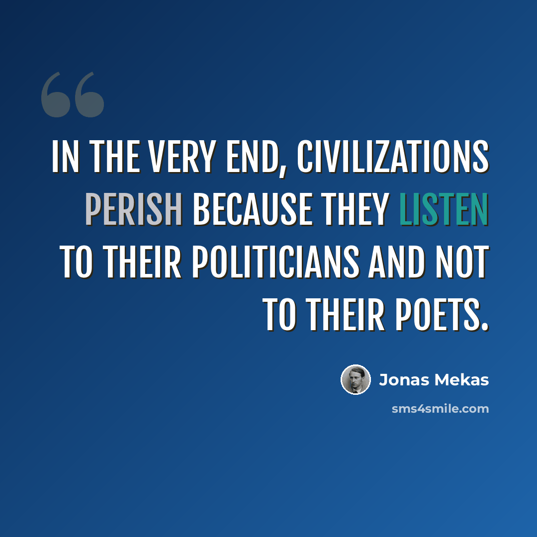 “In the very end, civilizations perish because they listen to their politicians and not to their poets.” quote by Jonas Mekas