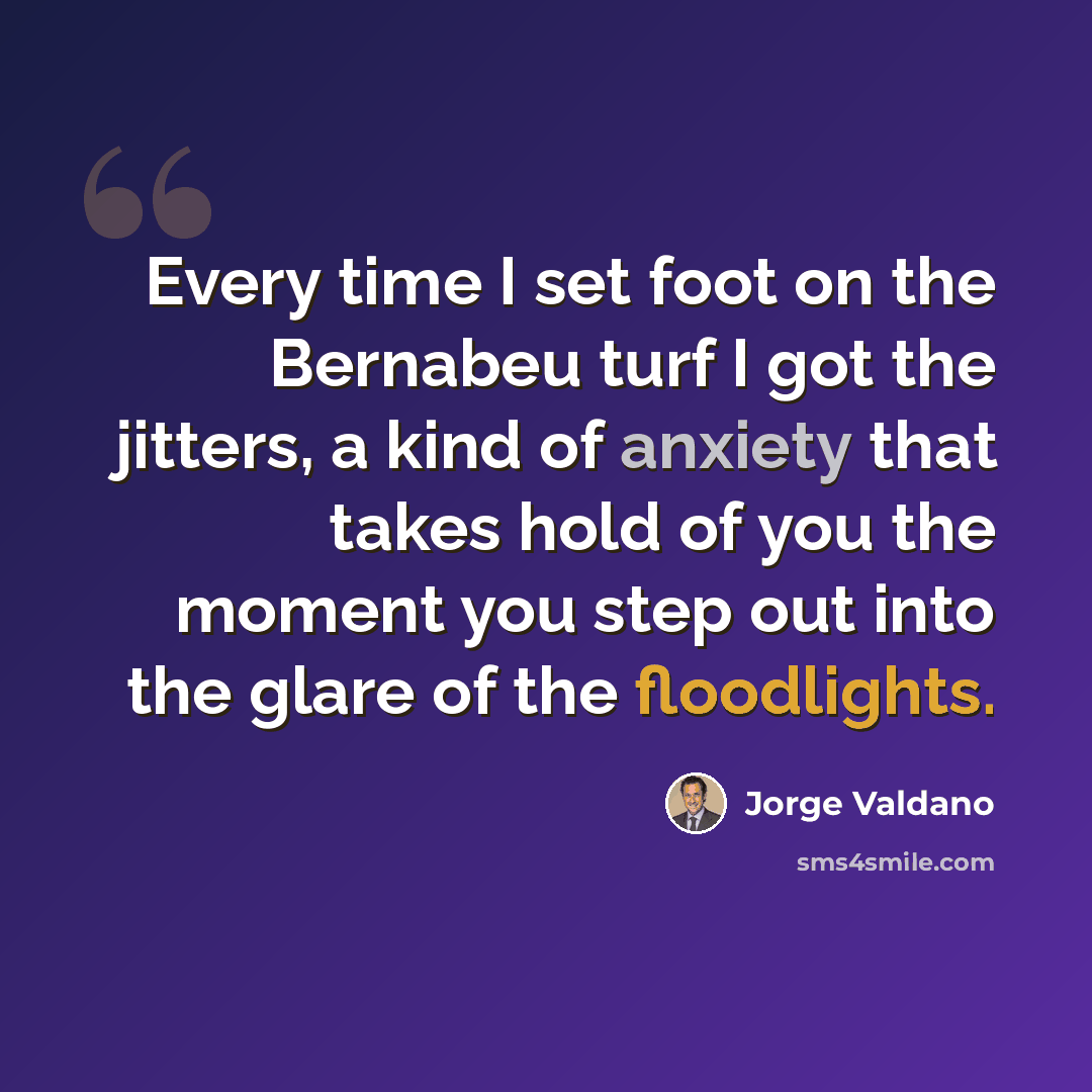 “Every time I set foot on the Bernabeu turf I got the jitters, a kind of anxiety that takes hold of you the moment you step out into the glare of the floodlights.” quote by Jorge Valdano