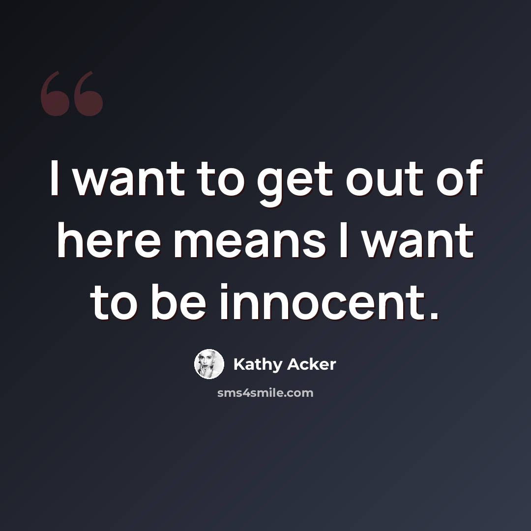 “I want to get out of here means I want to be innocent.” quote by Kathy Acker